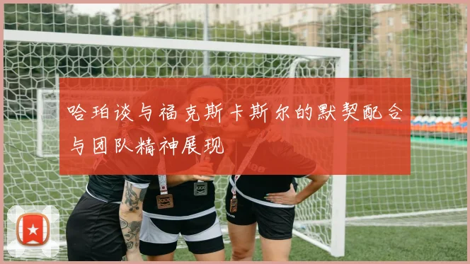 哈珀谈与福克斯卡斯尔的默契配合与团队精神展现