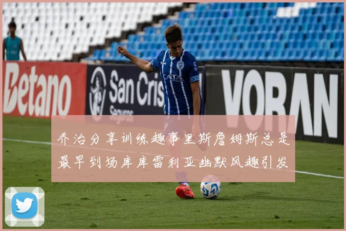 乔治分享训练趣事里斯詹姆斯总是最早到场库库雷利亚幽默风趣引发笑声