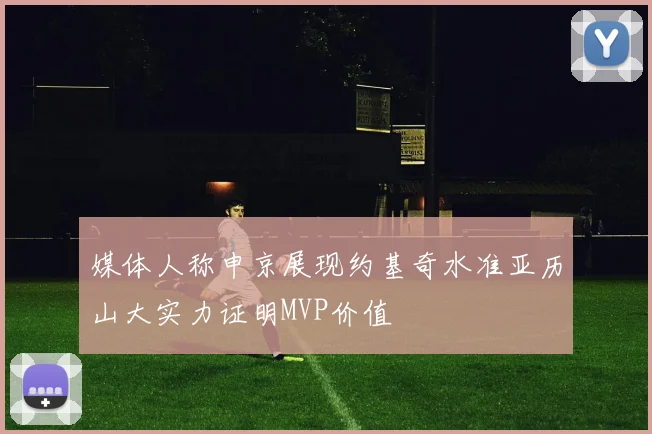 媒体人称申京展现约基奇水准亚历山大实力证明MVP价值