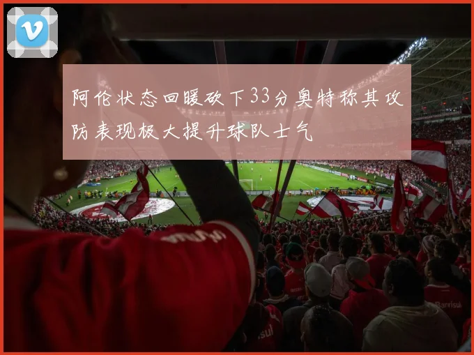 阿伦状态回暖砍下33分奥特称其攻防表现极大提升球队士气
