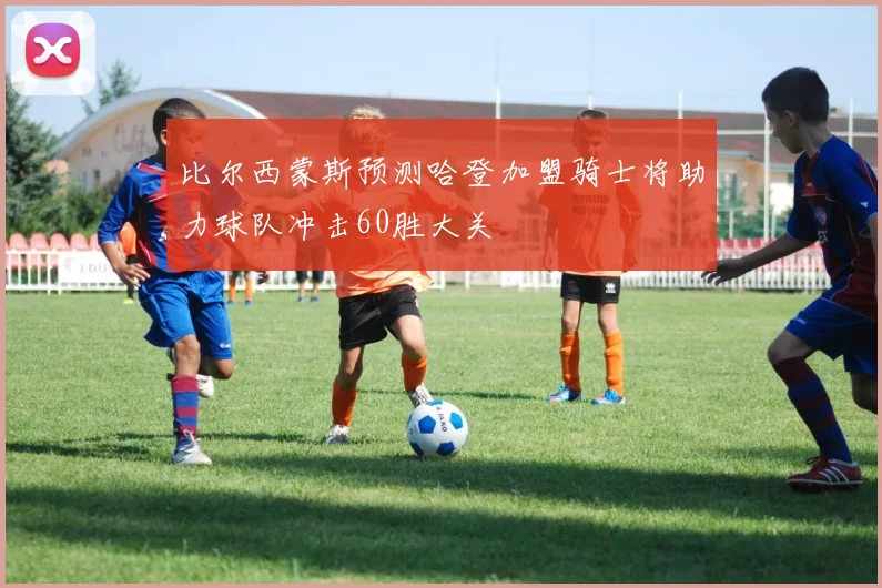 比尔西蒙斯预测哈登加盟骑士将助力球队冲击60胜大关