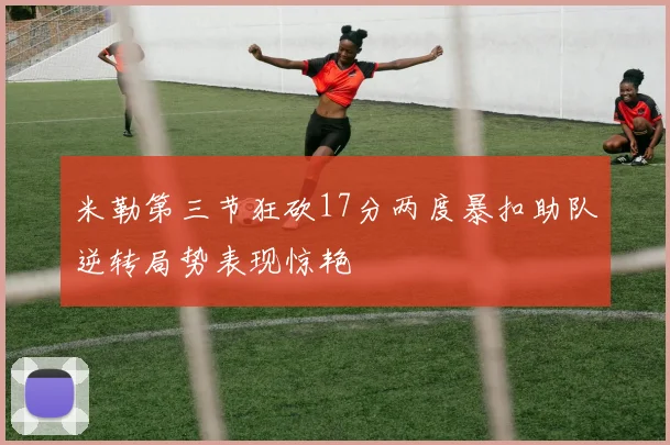 米勒第三节狂砍17分两度暴扣助队逆转局势表现惊艳