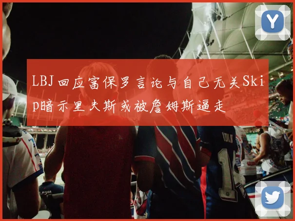 LBJ回应富保罗言论与自己无关Skip暗示里夫斯或被詹姆斯逼走