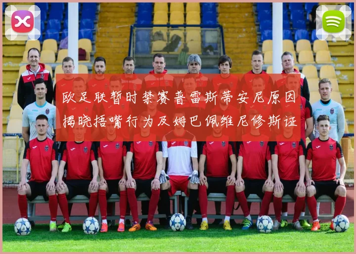 欧足联暂时禁赛普雷斯蒂安尼原因揭晓捂嘴行为及姆巴佩维尼修斯证词分析