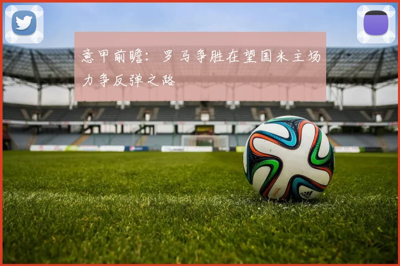 意甲前瞻：罗马争胜在望国米主场力争反弹之路