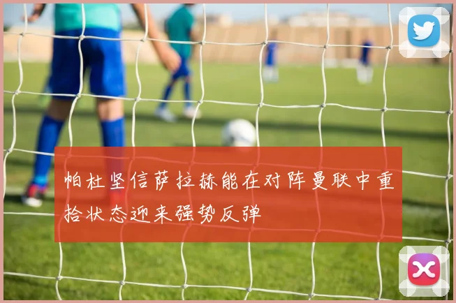 帕杜坚信萨拉赫能在对阵曼联中重拾状态迎来强势反弹