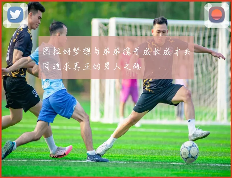 图拉姆梦想与弟弟携手成长成才共同追求真正的男人之路