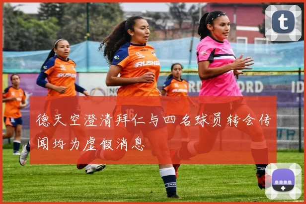 德天空澄清拜仁与四名球员转会传闻均为虚假消息