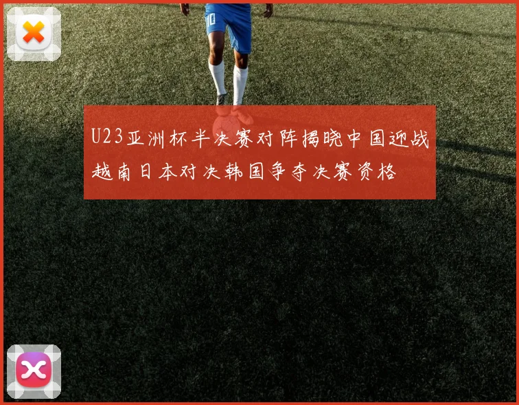 U23亚洲杯半决赛对阵揭晓中国迎战越南日本对决韩国争夺决赛资格