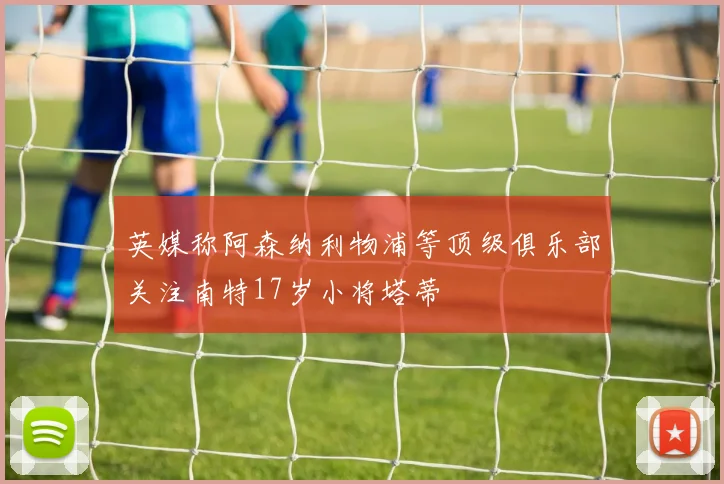 英媒称阿森纳利物浦等顶级俱乐部关注南特17岁小将塔蒂