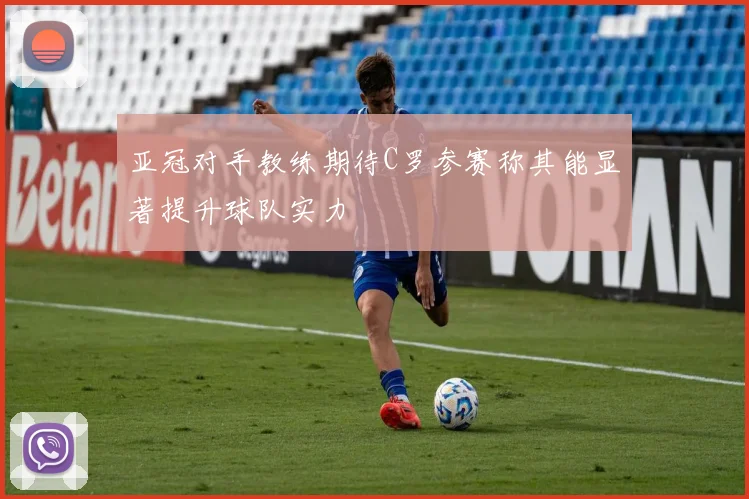 亚冠对手教练期待C罗参赛称其能显著提升球队实力
