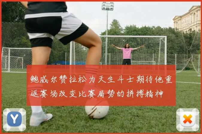 鲍威尔赞拉松为天生斗士期待他重返赛场改变比赛局势的拼搏精神