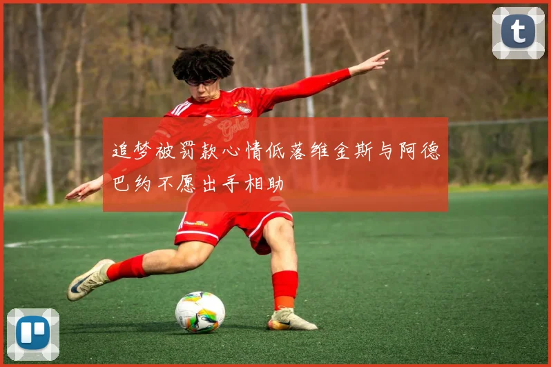 追梦被罚款心情低落维金斯与阿德巴约不愿出手相助