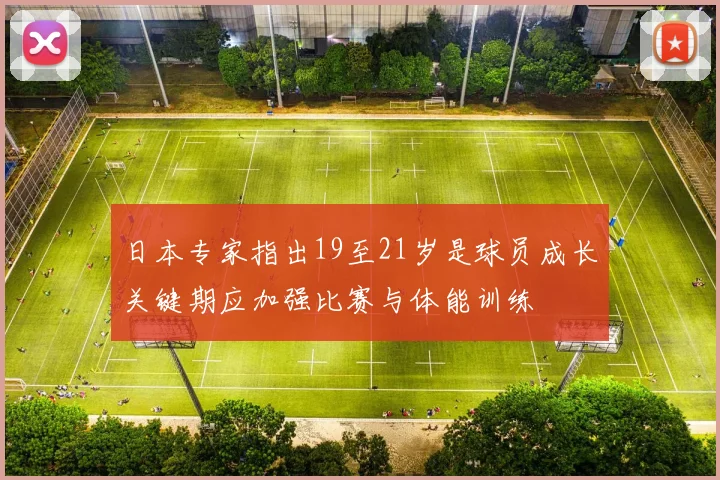 日本专家指出19至21岁是球员成长关键期应加强比赛与体能训练