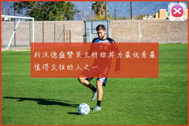 科沃德盛赞莫兰特称其为最优秀最值得交往的人之一