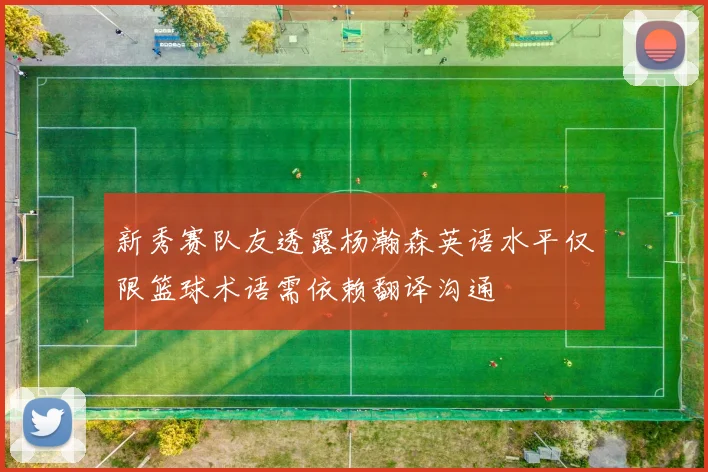 新秀赛队友透露杨瀚森英语水平仅限篮球术语需依赖翻译沟通
