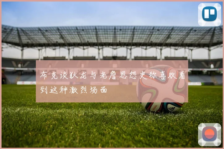 布克谈狄龙与老詹恩怨史称喜欢看到这种激烈场面