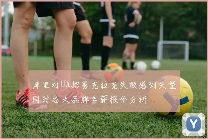 库里对UA招募克拉克失败感到失望同时各大品牌年薪报价分析