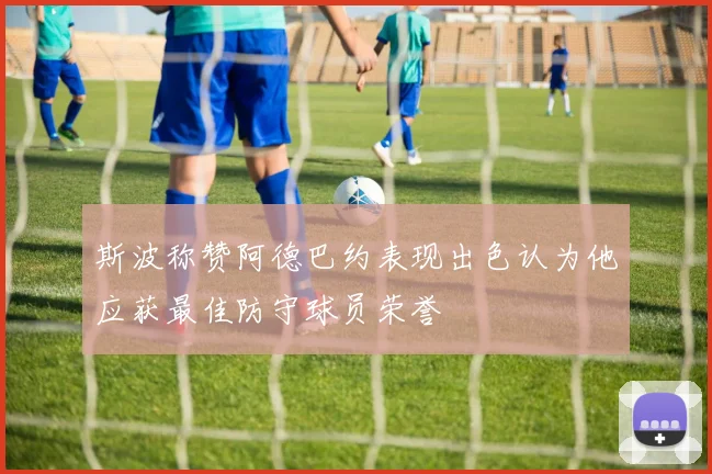 斯波称赞阿德巴约表现出色认为他应获最佳防守球员荣誉