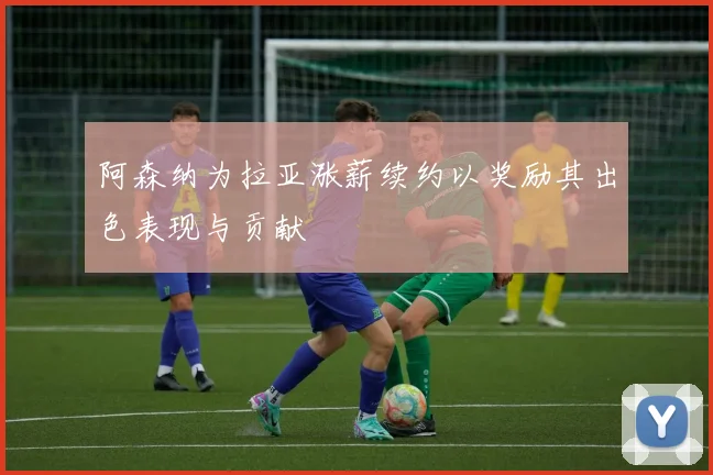 阿森纳为拉亚涨薪续约以奖励其出色表现与贡献