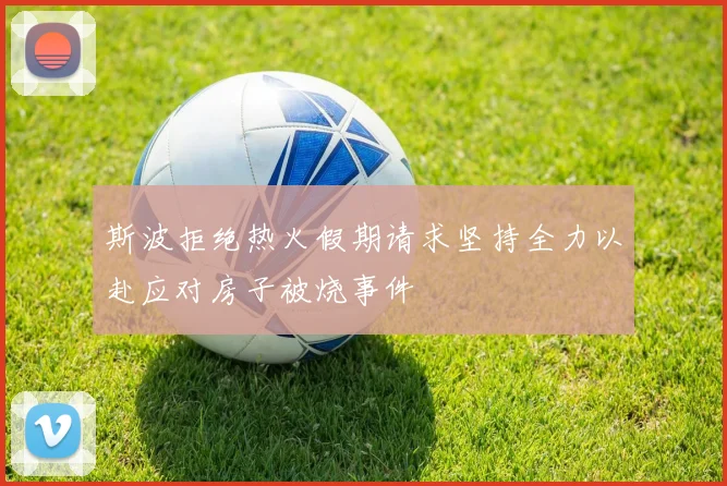 斯波拒绝热火假期请求坚持全力以赴应对房子被烧事件