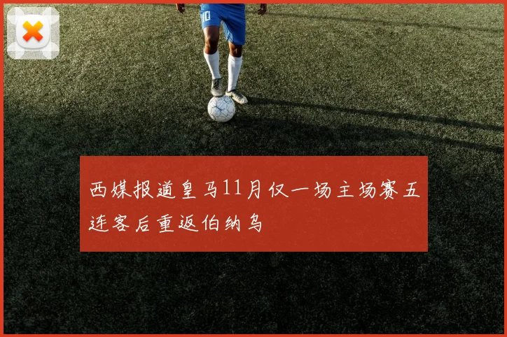 西媒报道皇马11月仅一场主场赛五连客后重返伯纳乌