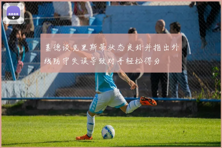 基德谈克里斯蒂状态良好并指出外线防守失误导致对手轻松得分