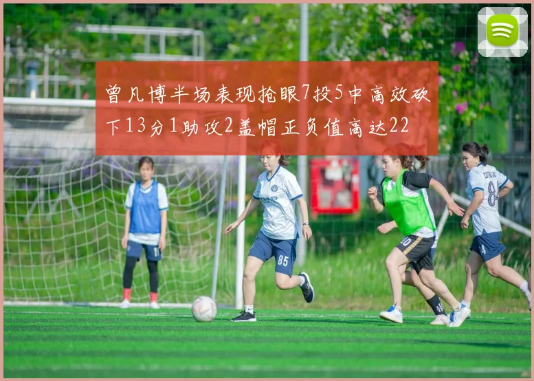 曾凡博半场表现抢眼7投5中高效砍下13分1助攻2盖帽正负值高达22