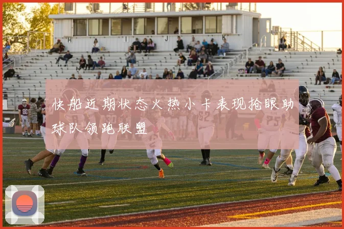 快船近期状态火热小卡表现抢眼助球队领跑联盟