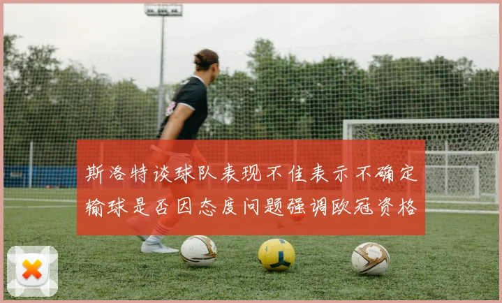 斯洛特谈球队表现不佳表示不确定输球是否因态度问题强调欧冠资格的重要性