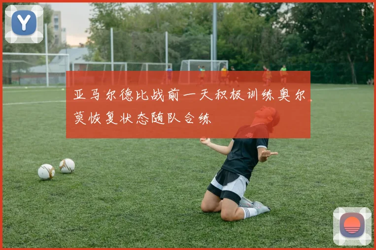 亚马尔德比战前一天积极训练奥尔莫恢复状态随队合练