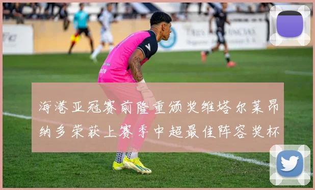海港亚冠赛前隆重颁奖维塔尔莱昂纳多荣获上赛季中超最佳阵容奖杯