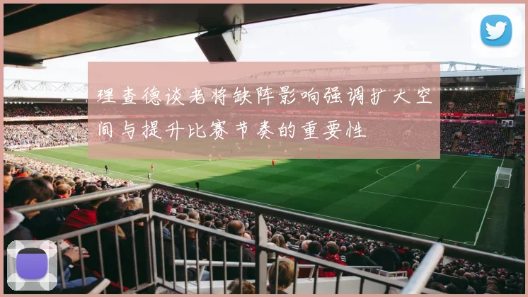 理查德谈老将缺阵影响强调扩大空间与提升比赛节奏的重要性