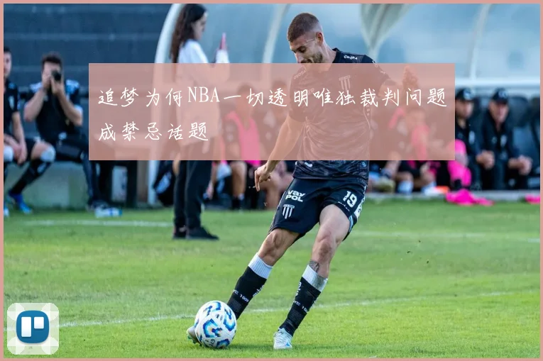追梦为何NBA一切透明唯独裁判问题成禁忌话题