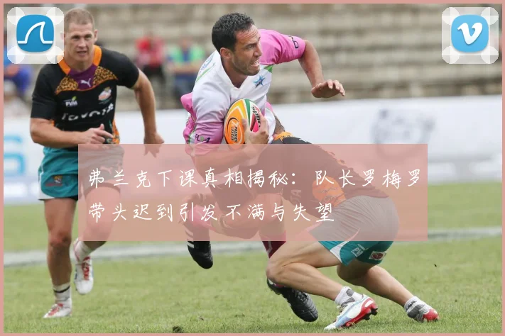 弗兰克下课真相揭秘：队长罗梅罗带头迟到引发不满与失望