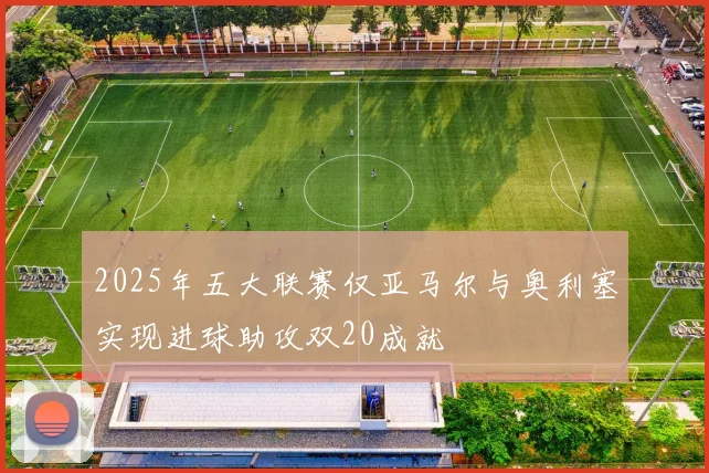 2025年五大联赛仅亚马尔与奥利塞实现进球助攻双20成就