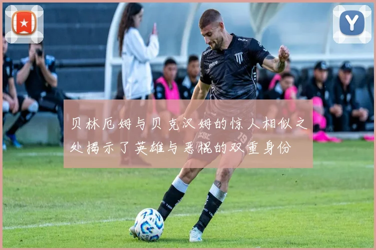 贝林厄姆与贝克汉姆的惊人相似之处揭示了英雄与恶棍的双重身份