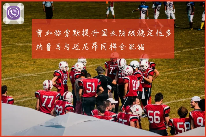 曾加称索默提升国米防线稳定性多纳鲁马与迈尼昂同样会犯错