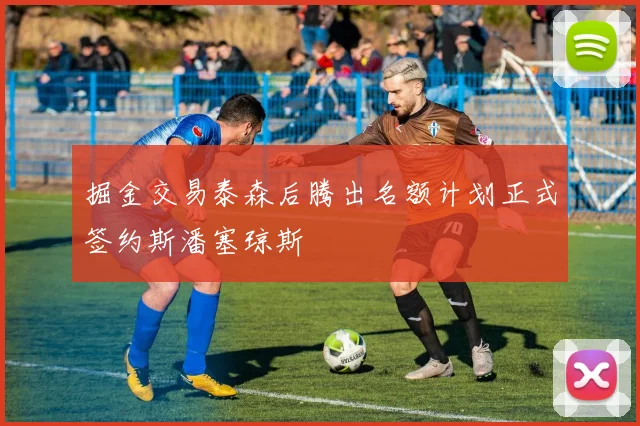 掘金交易泰森后腾出名额计划正式签约斯潘塞琼斯