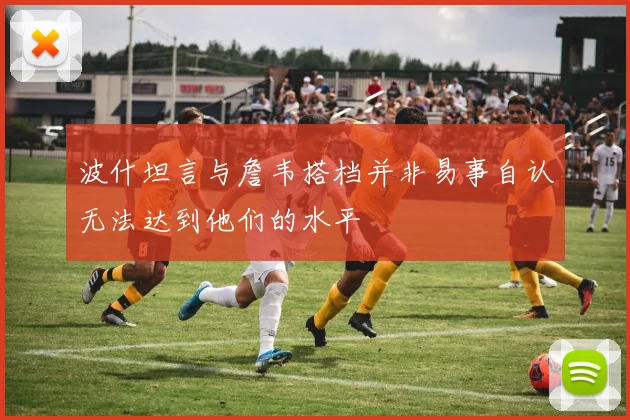 波什坦言与詹韦搭档并非易事自认无法达到他们的水平