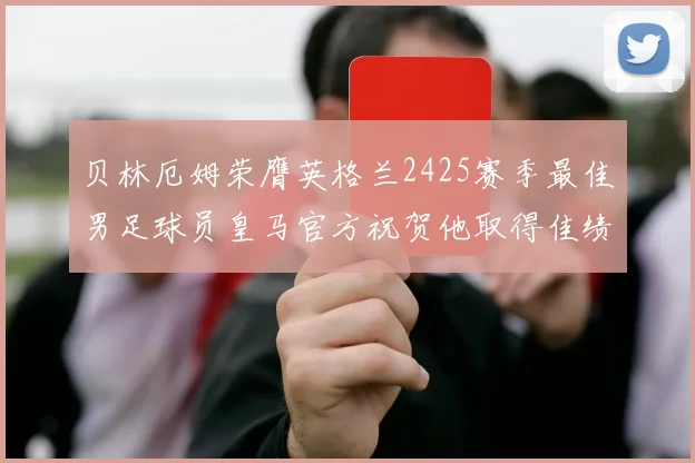 贝林厄姆荣膺英格兰2425赛季最佳男足球员皇马官方祝贺他取得佳绩