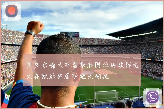 图多尔确认布雷默和图拉姆缺阵尤文在欧冠将展现强大韧性