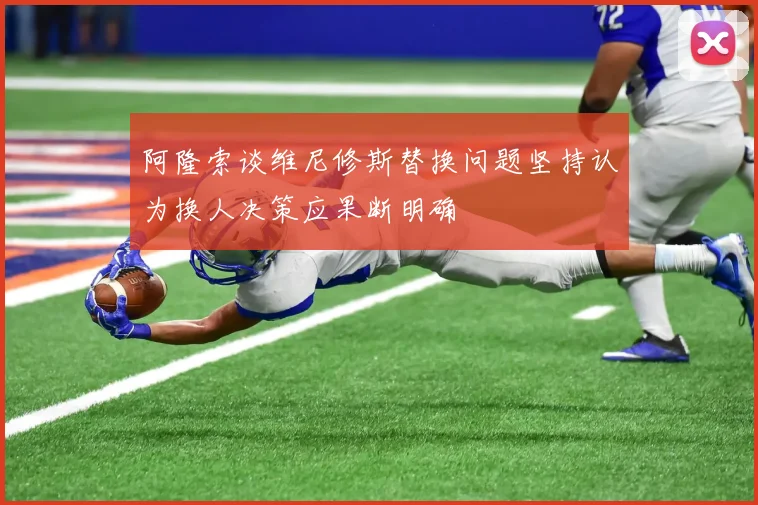 阿隆索谈维尼修斯替换问题坚持认为换人决策应果断明确