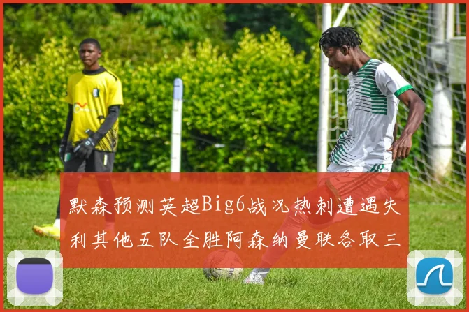默森预测英超Big6战况热刺遭遇失利其他五队全胜阿森纳曼联各取三分