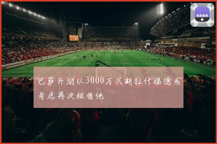 巴萨计划以3000万买断拉什福德或考虑再次租借他