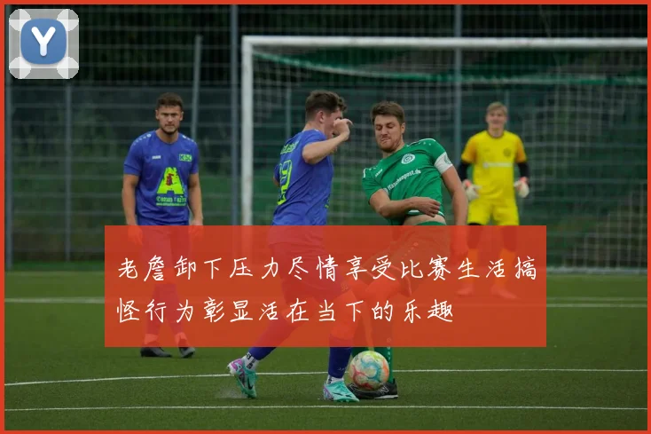 老詹卸下压力尽情享受比赛生活搞怪行为彰显活在当下的乐趣