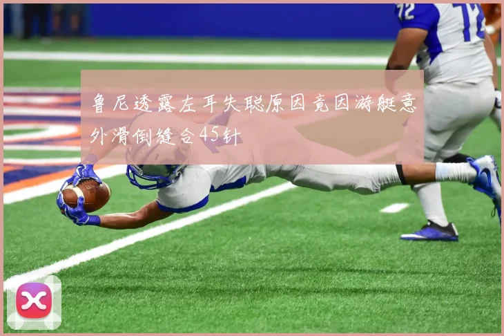 鲁尼透露左耳失聪原因竟因游艇意外滑倒缝合45针