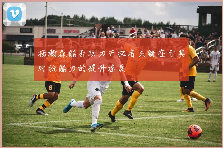 杨瀚森能否助力开拓者关键在于其对抗能力的提升速度