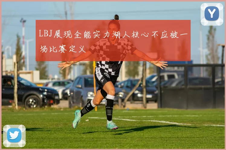 LBJ展现全能实力湖人核心不应被一场比赛定义