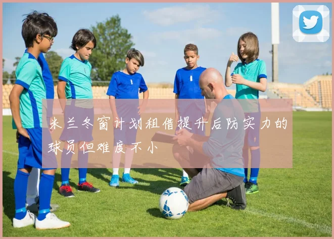 米兰冬窗计划租借提升后防实力的球员但难度不小